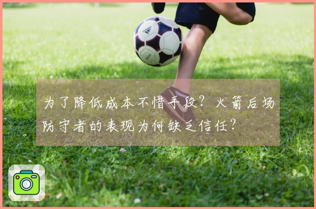 为了降低成本不惜手段？火箭后场防守者的表现为何缺乏信任？