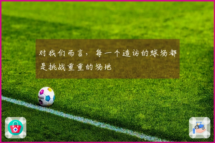 对我们而言，每一个造访的球场都是挑战重重的场地