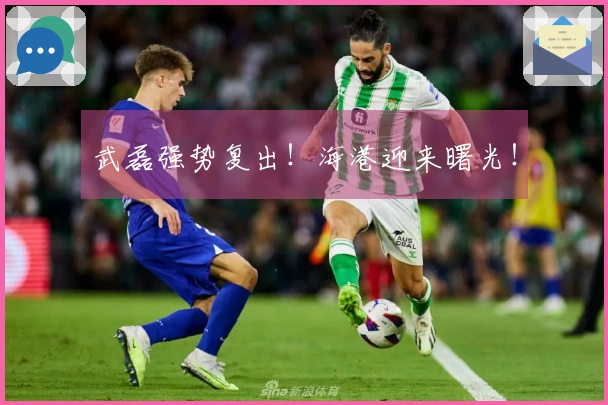 武磊强势复出！海港迎来曙光！