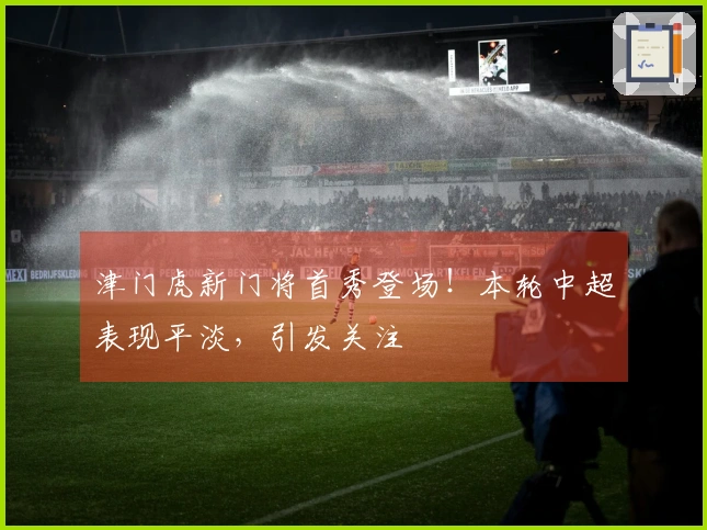 津门虎新门将首秀登场！本轮中超表现平淡，引发关注