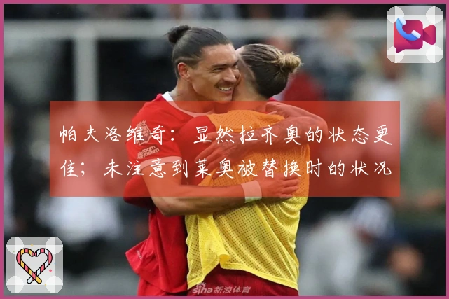 帕夫洛维奇：显然拉齐奥的状态更佳；未注意到莱奥被替换时的状况