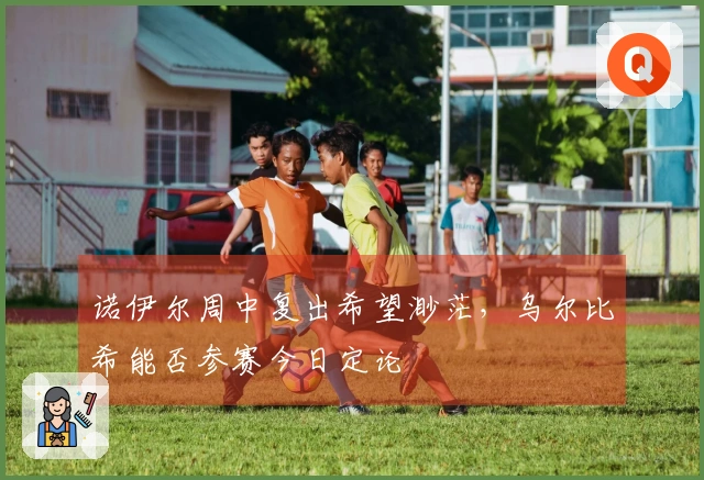 诺伊尔周中复出希望渺茫，乌尔比希能否参赛今日定论