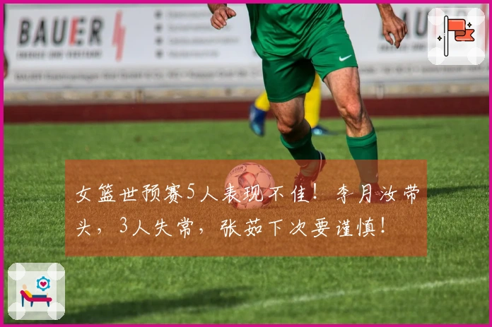 女篮世预赛5人表现不佳！李月汝带头，3人失常，张茹下次要谨慎！