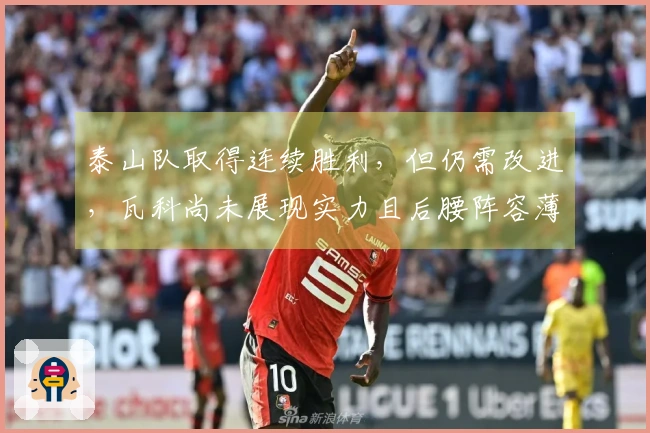 泰山队取得连续胜利，但仍需改进，瓦科尚未展现实力且后腰阵容薄弱