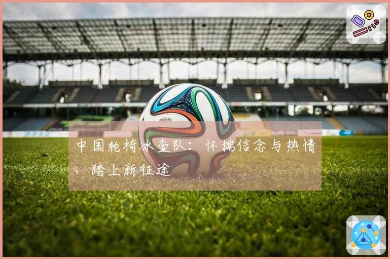 中国轮椅冰壶队：怀揣信念与热情，踏上新征途