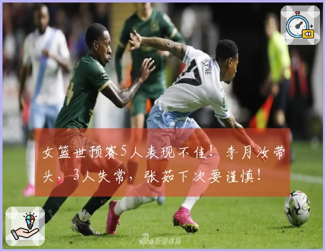 女篮世预赛5人表现不佳！李月汝带头，3人失常，张茹下次要谨慎！