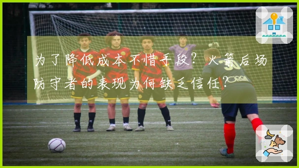 为了降低成本不惜手段？火箭后场防守者的表现为何缺乏信任？