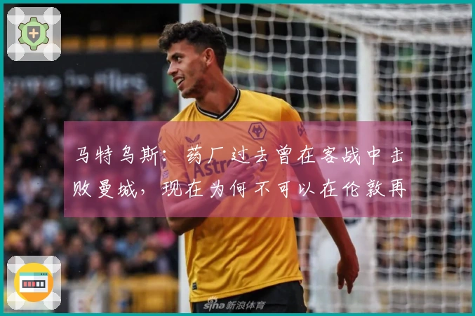 马特乌斯：药厂过去曾在客战中击败曼城，现在为何不可以在伦敦再造奇迹？
