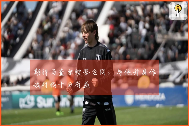 期待马奎尔续签合同，与他并肩作战对我十分有益