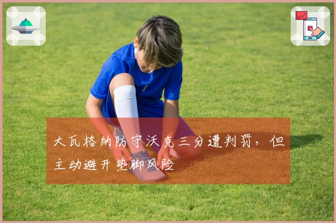 大瓦格纳防守沃克三分遭判罚，但主动避开垫脚风险