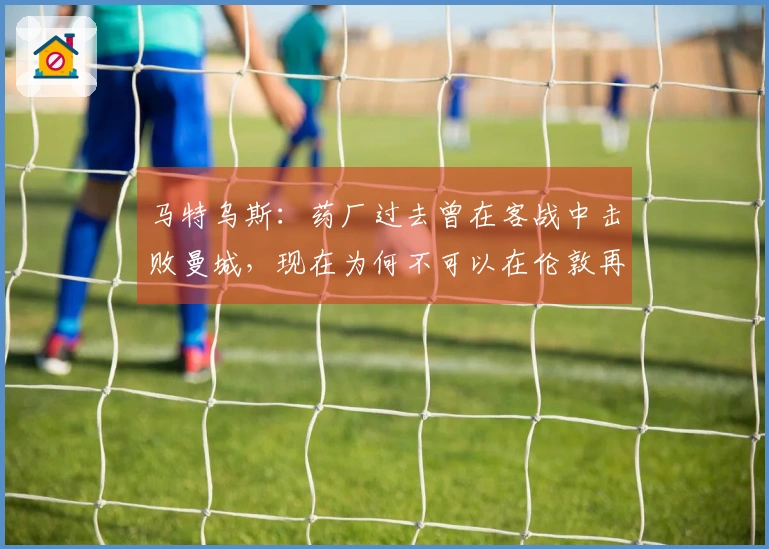 马特乌斯：药厂过去曾在客战中击败曼城，现在为何不可以在伦敦再造奇迹？