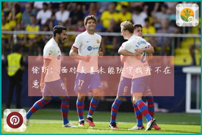 徐昕：面对麦基未能防守我并不在意