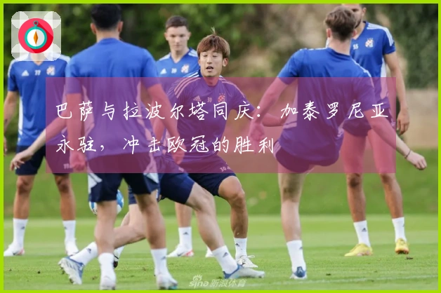 巴萨与拉波尔塔同庆：加泰罗尼亚永驻，冲击欧冠的胜利