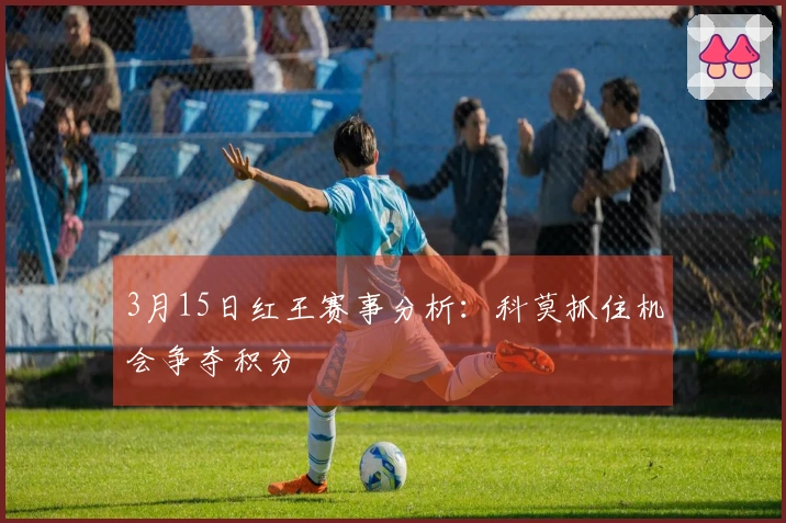 3月15日红王赛事分析：科莫抓住机会争夺积分