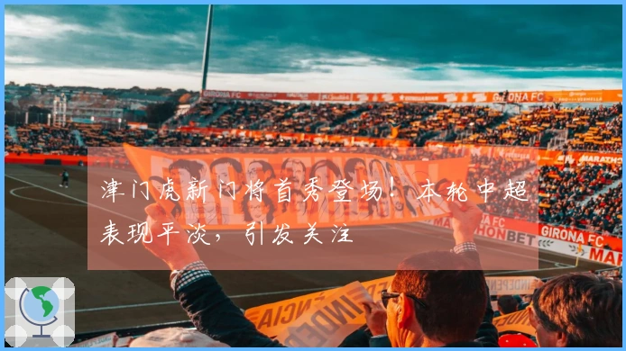 津门虎新门将首秀登场！本轮中超表现平淡，引发关注