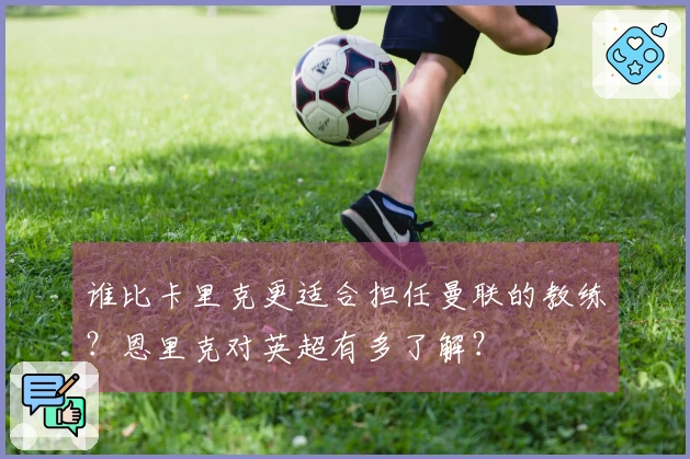 谁比卡里克更适合担任曼联的教练？恩里克对英超有多了解？