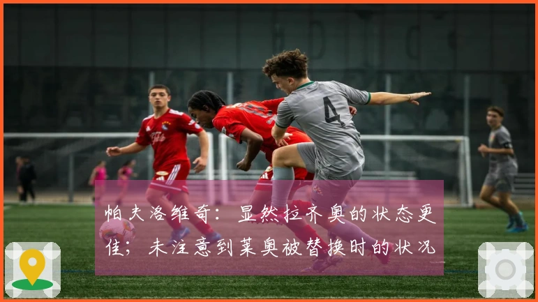 帕夫洛维奇：显然拉齐奥的状态更佳；未注意到莱奥被替换时的状况