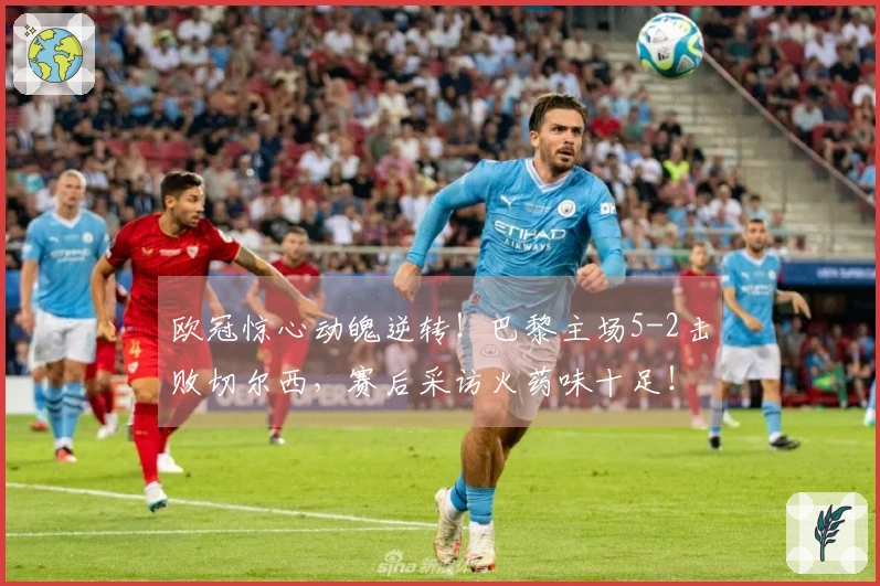 欧冠惊心动魄逆转！巴黎主场5-2击败切尔西，赛后采访火药味十足！